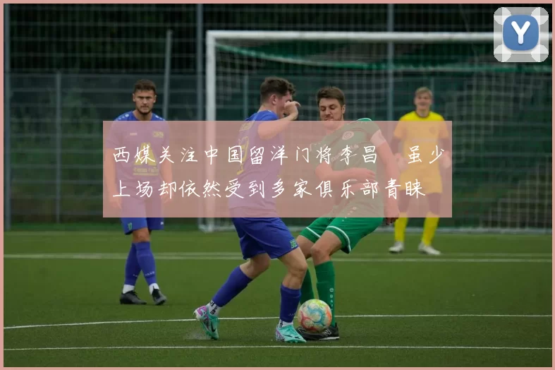 西媒关注中国留洋门将李昌祎虽少上场却依然受到多家俱乐部青睐