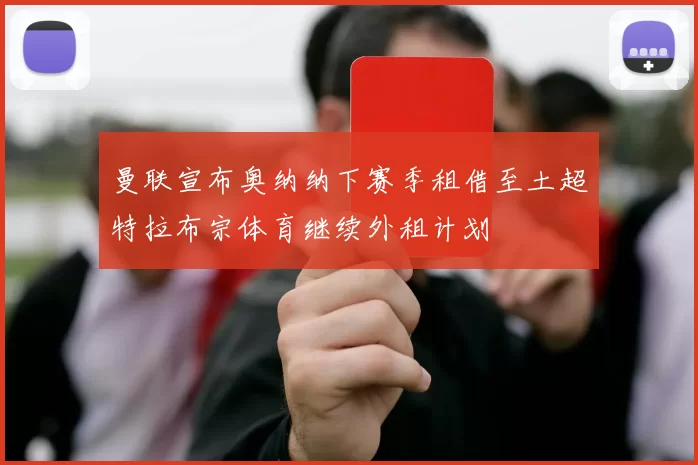 曼联宣布奥纳纳下赛季租借至土超特拉布宗体育继续外租计划