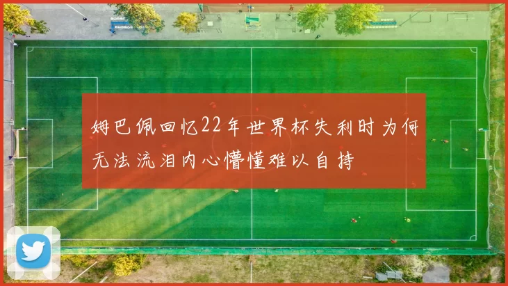 姆巴佩回忆22年世界杯失利时为何无法流泪内心懵懂难以自持