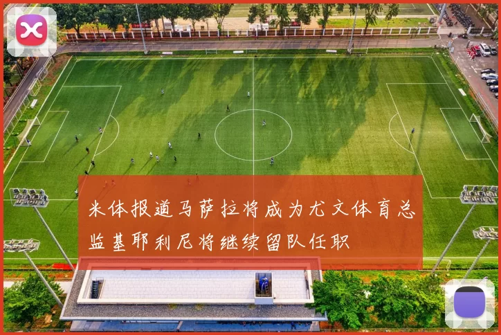 米体报道马萨拉将成为尤文体育总监基耶利尼将继续留队任职