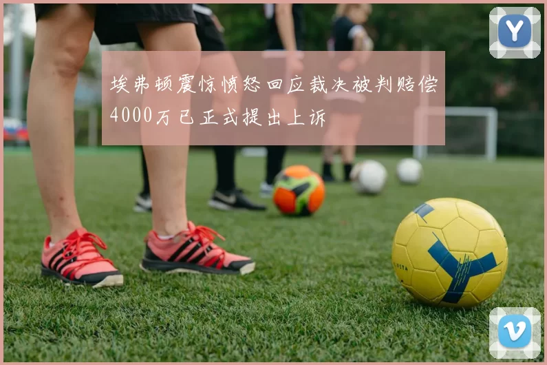 埃弗顿震惊愤怒回应裁决被判赔偿4000万已正式提出上诉