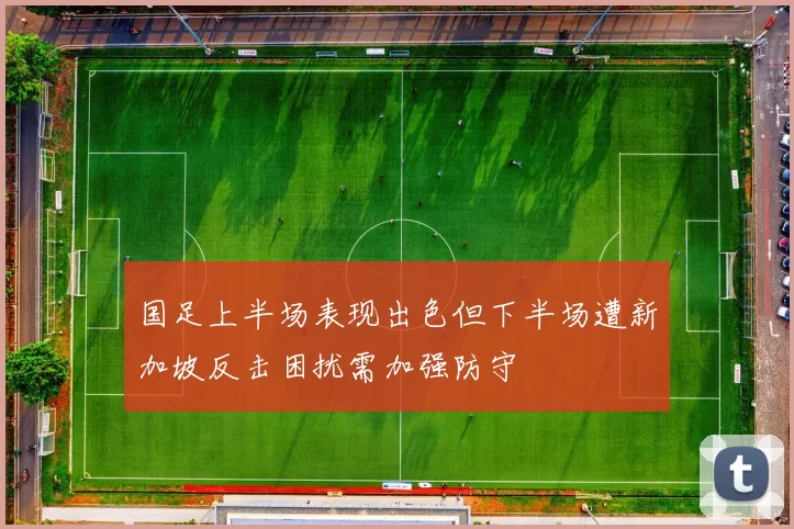 国足上半场表现出色但下半场遭新加坡反击困扰需加强防守