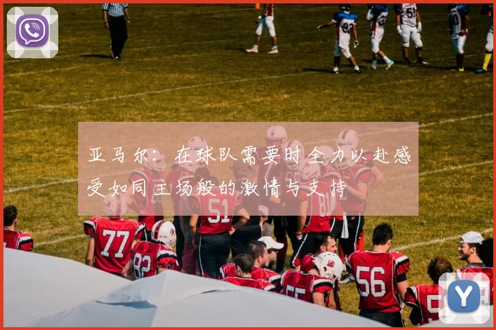 亚马尔：在球队需要时全力以赴感受如同主场般的激情与支持