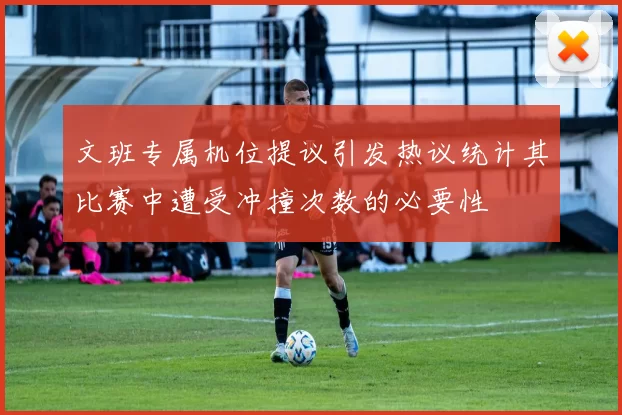 文班专属机位提议引发热议统计其比赛中遭受冲撞次数的必要性