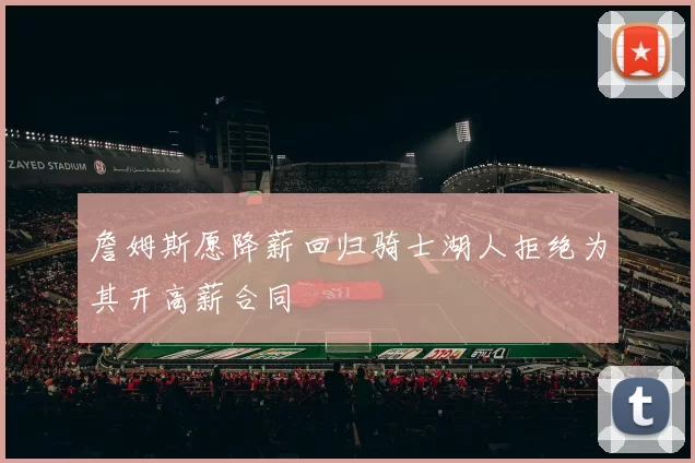 詹姆斯愿降薪回归骑士湖人拒绝为其开高薪合同