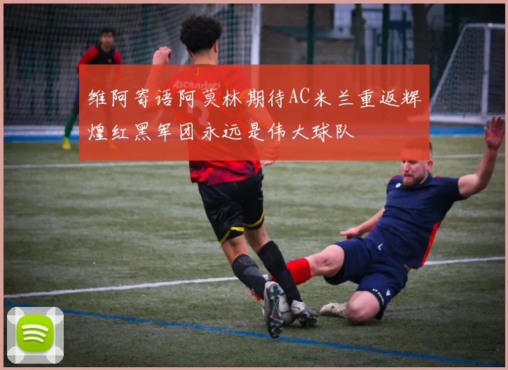 维阿寄语阿莫林期待AC米兰重返辉煌红黑军团永远是伟大球队