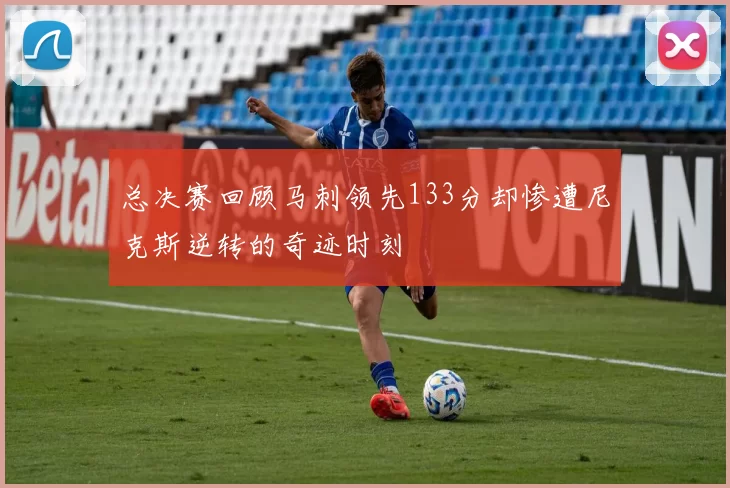 总决赛回顾马刺领先133分却惨遭尼克斯逆转的奇迹时刻