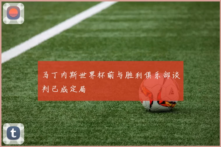 马丁内斯世界杯前与胜利俱乐部谈判已成定局