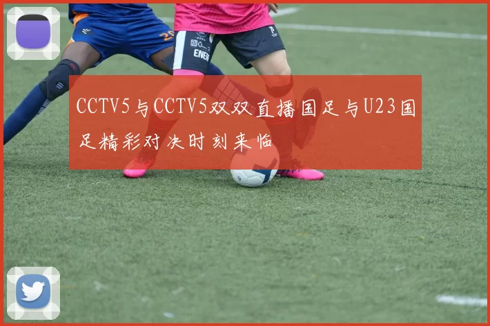CCTV5与CCTV5双双直播国足与U23国足精彩对决时刻来临