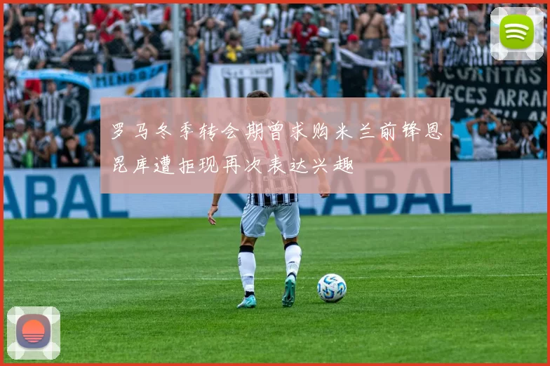 罗马冬季转会期曾求购米兰前锋恩昆库遭拒现再次表达兴趣