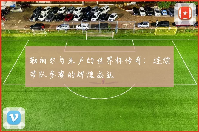 勒纳尔与米卢的世界杯传奇：连续带队参赛的辉煌成就